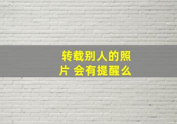 转载别人的照片 会有提醒么